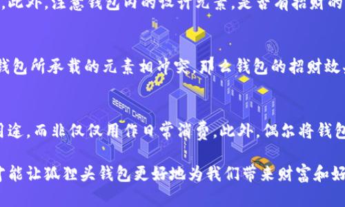 狐貍頭錢包的招財秘密：您不可不知的財運與風水/
狐貍頭錢包, 招財, 風水/guanjianci

狐貍頭錢包在近年來逐漸成為流行的時尚單品，尤其在年輕消費者中受到了廣泛的關注。這個錢包不僅因為其獨特的外形設計而吸引人，更因為在風水學上，狐貍作為瑞獸之一，象征著智慧和財富。因此，許多人開始好奇：狐貍頭錢包真的能招財嗎？本文將從多個角度深入探討這一問題，包括狐貍頭錢包的背后文化含義、風水學說、真實案例分析以及常見的誤區(qū)解讀。

狐貍頭錢包的文化意義與起源
狐貍頭錢包的設計靈感來源于中國傳統(tǒng)文化中的狐貍形象。狐貍在中國文化中被視為一種聰明、狡猾的動物，常常與智慧、財富和好運相聯(lián)系。從古至今，狐貍在文學作品和民間故事中頻繁出現(xiàn)，象征著善于機智應對的特質(zhì)。人們相信，擁有狐貍的元素在生活中能幫助提升自己的智慧和運氣，這也是狐貍頭錢包受歡迎的原因之一。

近年來，隨著風水學的普及，越來越多的人開始將其應用到日常生活中，包括服飾、配飾等方面。狐貍頭錢包的設計不僅獨特，而且富有個性，符合年輕人的消費需求。通過將好運與時尚結(jié)合，狐貍頭錢包在眾多錢包款式中脫穎而出。

狐貍頭錢包如何招財？
在風水學中，狐貍被視為能夠吸引財富和好運的動物。選擇狐貍頭錢包，尤其是專門設計的風水錢包，被認為具備一定的招財功能。通常來說，風水錢包的設計會遵循一些基本的風水原則，諸如顏色、材質(zhì)和形狀等都可能對財運產(chǎn)生影響。

首先，從顏色上講，通常被認為是招財?shù)念伾屑t色、金色和紫色。狐貍頭錢包如果運用這些顏色，會被視為能夠喚醒財富的潛力。而在材質(zhì)方面，選用天然皮革或高質(zhì)量的材料，給人一種高檔和尊貴的感覺，也會幫助提升佩戴者的狀態(tài)，從而吸引財富。

其次，形狀和設計也非常重要。狐貍頭的形狀本身就寓意著智慧與機智，搭配恰當?shù)膱D案和設計，能夠提升錢包的風水價值。例如，一些錢包設計師會在錢包內(nèi)附上招財?shù)姆浠驁D案，來增強其招財能力。這些細節(jié)之處盡管看似微小，但在風水學的角度來看，合適的設計能夠起到提高吸引財富磁場的作用。

真實案例分析：狐貍頭錢包招財?shù)某晒适?為了更深入理解狐貍頭錢包的招財效應，我們不妨看看一些真實案例。在社交媒體以及風水論壇上，有不少佩戴狐貍頭錢包的用戶分享了他們的故事。某位用戶在購買狐貍頭錢包后，事業(yè)發(fā)展順利，并且意外獲得了一份高薪的工作，這是風水學的直接體現(xiàn)。

另外一位母親在給女兒購買了狐貍頭錢包之后，發(fā)現(xiàn)女兒的學業(yè)和人際關系都有了很大的改善，學習成績顯著提高，生活狀態(tài)也變得更加樂觀開朗。通過這些故事，我們可以看到，狐貍頭錢包不僅撐起了佩戴者的時尚感，更在潛意識中影響了他們的生活狀態(tài)與運勢。

狐貍頭錢包的誤區(qū)與常見問題
盡管狐貍頭錢包在風水角度上有其招財?shù)囊饬x，但也存在一些常見的誤區(qū)和錯誤理解。很多人可能會認為，只要擁有狐貍頭錢包，就一定能招來財富，其實這樣的想法是不切實際的。風水的效果并非完全依賴于外部物品，而是在于持有者的心態(tài)和努力。

其次，有人認為狐貍頭這種形象在某些文化中可能涉及不吉利的象征，尤其是在某些地區(qū)的民俗文化中會將其視為狡詐的象征。然而，風水學所講的招財與個人的心態(tài)、努力程度緊密相關，與外部物品的好壞并沒有絕對的因果關系，這也就解釋了為什么有些人買了器具卻并未感受到明顯的變化。

常見的問題解答

問題一：使用狐貍頭錢包的人通常具有什么樣的精神狀態(tài)？
使用狐貍頭錢包的人大多有著積極向上的態(tài)度。由于狐貍象征著智慧和機靈，許多用戶希望通過這種象征物來提醒自己在面對困難時保持靈活的思維和適應能力。他們愿意利用風水的奧秘來提升自己的財運和生活狀態(tài)，這種信念在潛意識中影響了他們的生活選擇。

問題二：選擇狐貍頭錢包的注意事項是什么？
在選擇狐貍頭錢包時，首先要注意材質(zhì)和做工，優(yōu)質(zhì)的材料會更有利于提升錢包的風水屬性。其次，應考慮錢包的顏色與個人命理的搭配，選擇最適合自己的顏色。此外，注意錢包內(nèi)的設計元素，是否有招財?shù)脑匾约芭c自身的契合度也是需要重點考量的因素。

問題三：狐貍頭錢包是否適合每個人？
從風水角度來看，這種錢包并不一定適合每個人。風水講究的是個人的五行與外部物品的相互協(xié)調(diào)，狐貍頭錢包適合有著相應需求的人。如果一位用戶的命理與錢包所承載的元素相沖突，那么錢包的招財效果可能會受到影響。因此，選擇之前，最好咨詢專業(yè)的風水師，以確保選擇最適合自己的吉祥物。

問題四：如何正確地使用狐貍頭錢包以增強招財效果？
正確使用狐貍頭錢包的重要性不言而喻。首先，保持錢包內(nèi)部的整潔與干凈，可以增強其吸引財富的能力。同時，合理安排錢包的使用，將其盡量用于存放散財?shù)挠猛?，而非僅僅用作日常消費。此外，偶爾將錢包放置在瑞氣處，如書桌或陽臺等光線明亮的位置，可以進一步提升其招財?shù)哪芰俊?
總結(jié)來看，狐貍頭錢包不僅是一款時尚女包，更是承載了許多文化與風水元素的人生信物。在選購和使用時，了解其背后的文化意義、風水學說和個人生活狀態(tài)，才能讓狐貍頭錢包更好地為我們帶來財富和好運。