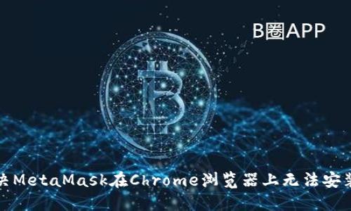 如何解決MetaMask在Chrome瀏覽器上無法安裝的問題